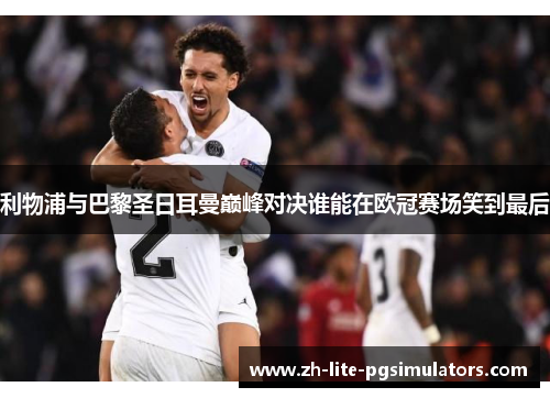 利物浦与巴黎圣日耳曼巅峰对决谁能在欧冠赛场笑到最后