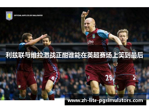 利兹联与维拉激战正酣谁能在英超赛场上笑到最后