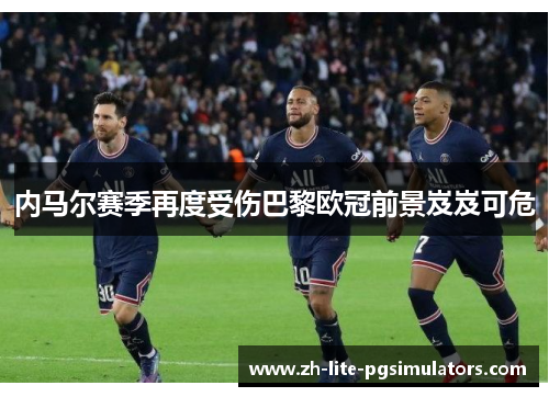 内马尔赛季再度受伤巴黎欧冠前景岌岌可危