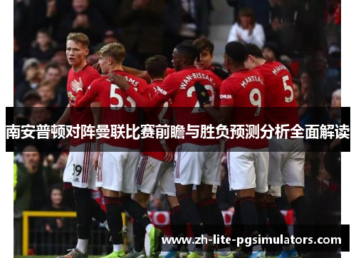 南安普顿对阵曼联比赛前瞻与胜负预测分析全面解读