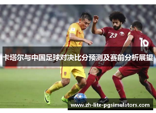 卡塔尔与中国足球对决比分预测及赛前分析展望