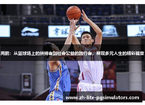 周鹏：从篮球场上的拼搏者到社会公益的践行者，展现多元人生的精彩篇章