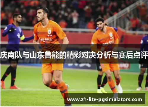 庆南队与山东鲁能的精彩对决分析与赛后点评