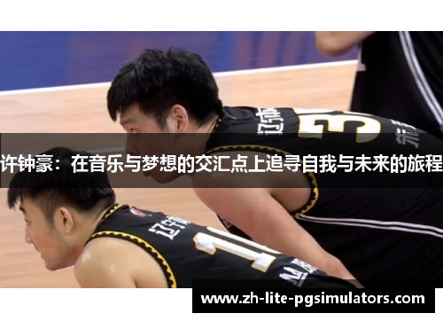 许钟豪：在音乐与梦想的交汇点上追寻自我与未来的旅程