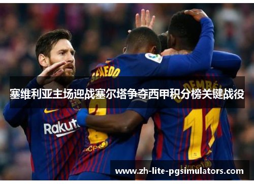 塞维利亚主场迎战塞尔塔争夺西甲积分榜关键战役