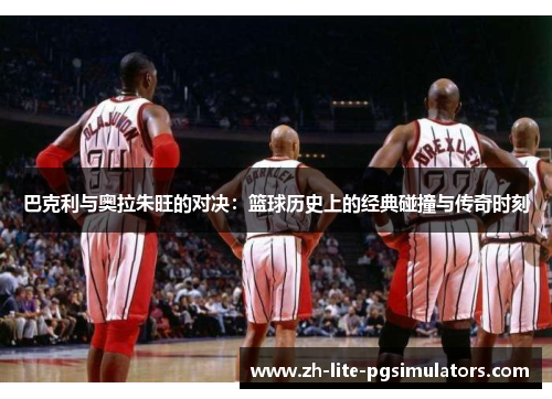 巴克利与奥拉朱旺的对决：篮球历史上的经典碰撞与传奇时刻