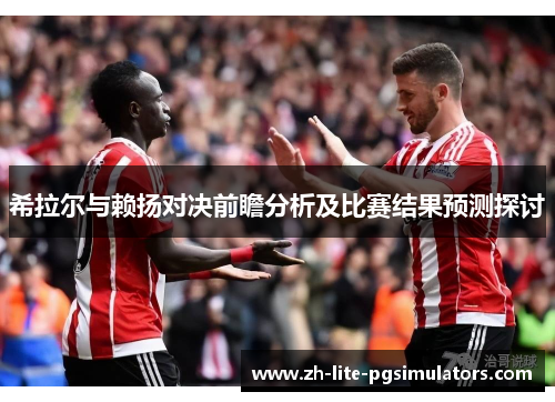 希拉尔与赖扬对决前瞻分析及比赛结果预测探讨