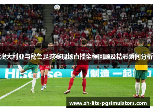 澳大利亚与秘鲁足球赛现场直播全程回顾及精彩瞬间分析